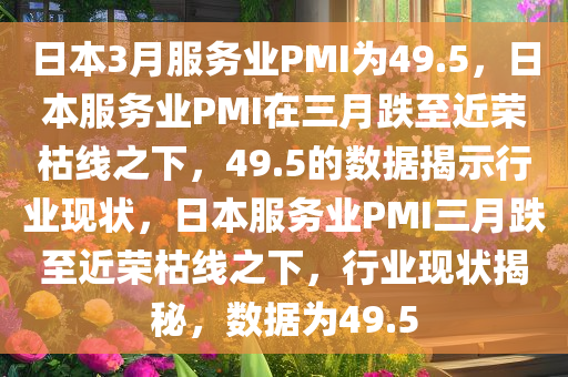 日本3月服务业PMI为49.5，日本服务业PMI在三月跌至近荣枯线之下，49.5的数据揭示行业现状，日本服务业PMI三月跌至近荣枯线之下，行业现状揭秘，数据为49.5