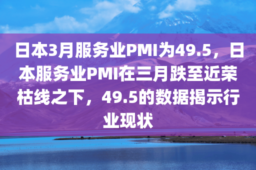 日本3月服务业PMI为49.5，日本服务业PMI在三月跌至近荣枯线之下，49.5的数据揭示行业现状