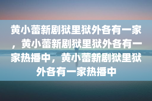 黄小蕾新剧狱里狱外各有一家，黄小蕾新剧狱里狱外各有一家热播中，黄小蕾新剧狱里狱外各有一家热播中