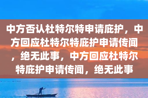 中方否认杜特尔特申请庇护，中方回应杜特尔特庇护申请传闻，绝无此事，中方回应杜特尔特庇护申请传闻，绝无此事