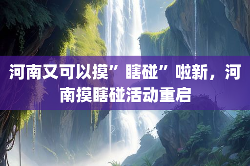 河南又可以摸”瞎碰”啦新，河南摸瞎碰活动重启，河南摸瞎碰活动重启，乐趣再度延续