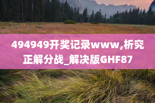 494949开奖记录www,析究正解分战_解决版GHF87