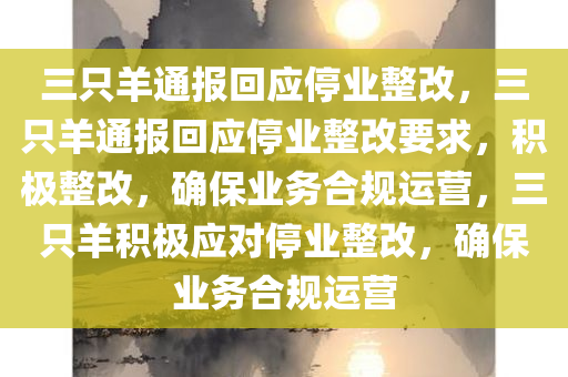 三只羊通报回应停业整改，三只羊通报回应停业整改要求，积极整改，确保业务合规运营，三只羊积极应对停业整改，确保业务合规运营
