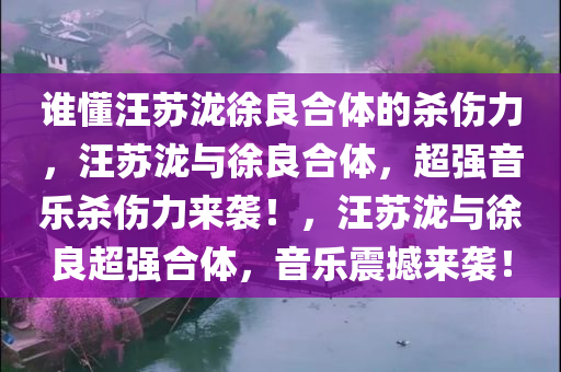 谁懂汪苏泷徐良合体的杀伤力，汪苏泷与徐良合体，超强音乐杀伤力来袭！，汪苏泷与徐良超强合体，音乐震撼来袭！
