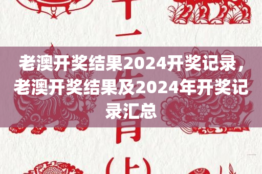 老澳开奖结果2024开奖记录，老澳开奖结果及2024年开奖记录汇总