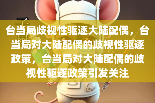 台当局歧视性驱逐大陆配偶，台当局对大陆配偶的歧视性驱逐政策，台当局对大陆配偶的歧视性驱逐政策引发关注
