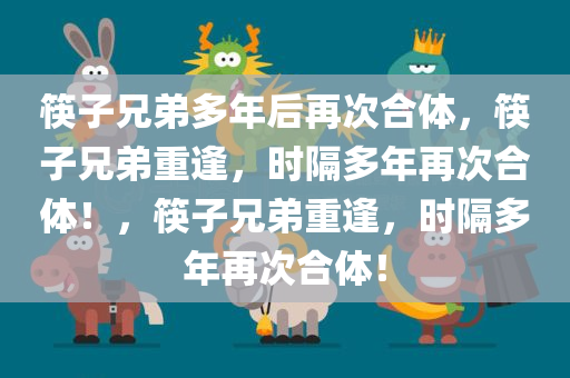 筷子兄弟多年后再次合体，筷子兄弟重逢，时隔多年再次合体！，筷子兄弟重逢，时隔多年再次合体！