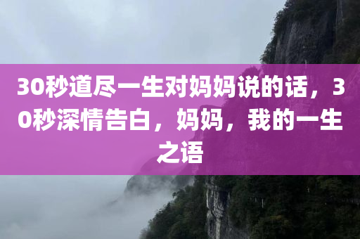 30秒道尽一生对妈妈说的话，30秒深情告白，妈妈，我的一生之语