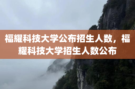 福耀科技大学公布招生人数，福耀科技大学招生人数公布