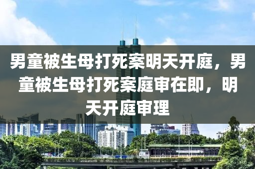男童被生母打死案明天开庭，男童被生母打死案庭审在即，明天开庭审理