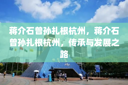 蒋介石曾孙扎根杭州，蒋介石曾孙扎根杭州，传承与发展之路，蒋介石曾孙扎根杭州，传承家族精神与发展之路