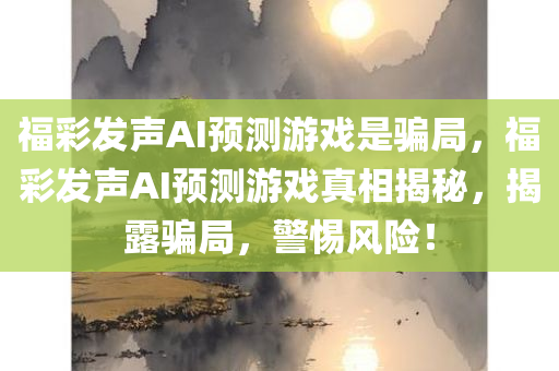 福彩发声AI预测游戏是骗局，福彩发声AI预测游戏真相揭秘，揭露骗局，警惕风险！