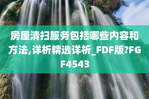 房屋清扫服务包括哪些内容和方法,详析精选详析_FDF版?FGF4543