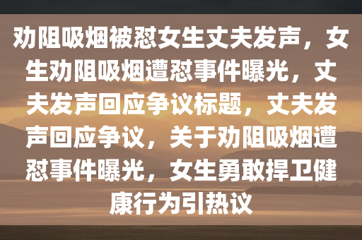 劝阻吸烟被怼女生丈夫发声，女生劝阻吸烟遭怼事件曝光，丈夫发声回应争议标题，丈夫发声回应争议，关于劝阻吸烟遭怼事件曝光，女生勇敢捍卫健康行为引热议