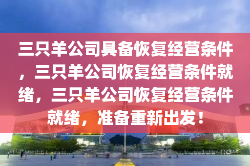 三只羊公司具备恢复经营条件，三只羊公司恢复经营条件就绪，三只羊公司恢复经营条件就绪，准备重新出发！