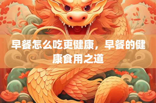 早餐怎么吃更健康，早餐的健康食用之道