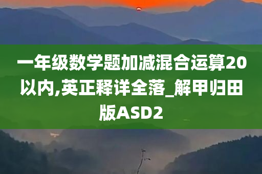 一年级数学题加减混合运算20以内,英正释详全落_解甲归田版ASD2