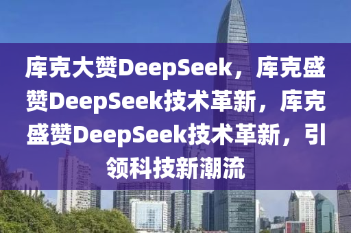 库克大赞DeepSeek，库克盛赞DeepSeek技术革新，库克盛赞DeepSeek技术革新，引领科技新潮流