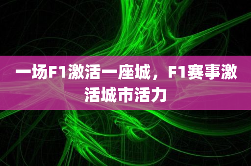 一场F1激活一座城，F1赛事激活城市活力