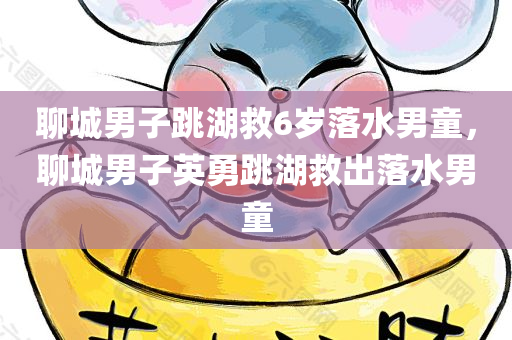 聊城男子跳湖救6岁落水男童，聊城男子英勇跳湖救出落水男童，聊城男子英勇跳湖救出落水男童，展现英勇救援精神