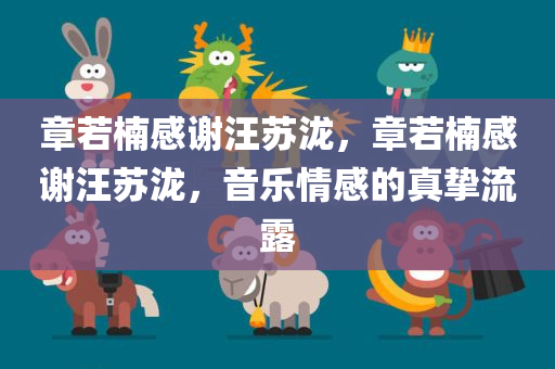章若楠感谢汪苏泷，章若楠感谢汪苏泷，音乐情感的真挚流露，章若楠对汪苏泷的深深感谢，音乐情感的真挚流露