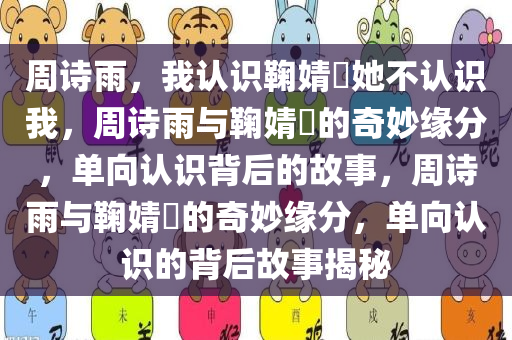 周诗雨，我认识鞠婧祎她不认识我，周诗雨与鞠婧祎的奇妙缘分，单向认识背后的故事，周诗雨与鞠婧祎的奇妙缘分，单向认识的背后故事揭秘