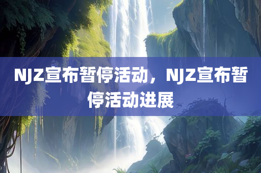 NJZ宣布暂停活动，NJZ宣布暂停活动进展，NJZ暂停活动进展及宣布最新动态