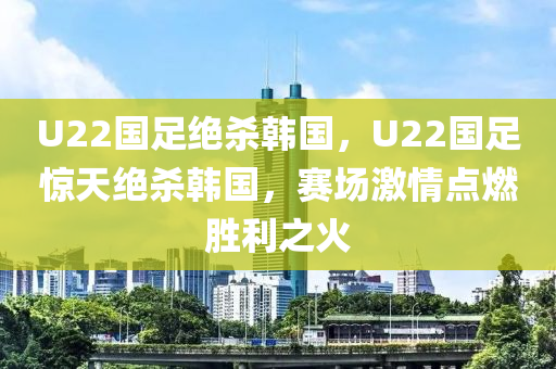 U22国足绝杀韩国，U22国足惊天绝杀韩国，赛场激情点燃胜利之火，U22国足惊天绝杀韩国，胜利之火点燃赛场激情