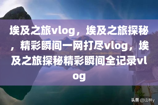 埃及之旅vlog，埃及之旅探秘，精彩瞬间一网打尽vlog，埃及之旅探秘精彩瞬间全记录vlog