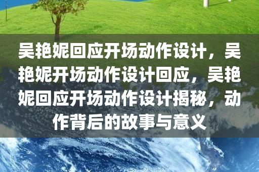 吴艳妮回应开场动作设计，吴艳妮开场动作设计回应，吴艳妮回应开场动作设计揭秘，动作背后的故事与意义