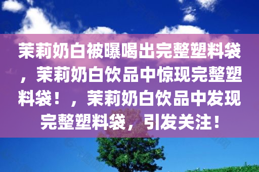 茉莉奶白被曝喝出完整塑料袋，茉莉奶白饮品中惊现完整塑料袋！，茉莉奶白饮品中发现完整塑料袋，引发关注！