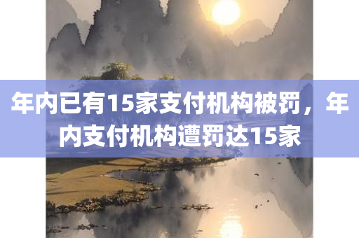 年内已有15家支付机构被罚，年内支付机构遭罚达15家，年内支付机构遭罚达15家，监管加强，违规代价显著增大