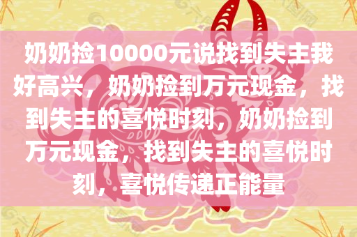 奶奶捡10000元说找到失主我好高兴，奶奶捡到万元现金，找到失主的喜悦时刻，奶奶捡到万元现金，找到失主的喜悦时刻，喜悦传递正能量