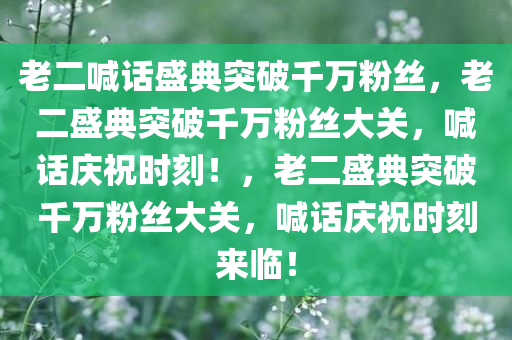 老二喊话盛典突破千万粉丝，老二盛典突破千万粉丝大关，喊话庆祝时刻！，老二盛典突破千万粉丝大关，喊话庆祝时刻来临！