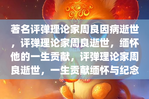 著名评弹理论家周良因病逝世，评弹理论家周良逝世，缅怀他的一生贡献，评弹理论家周良逝世，一生贡献缅怀与纪念