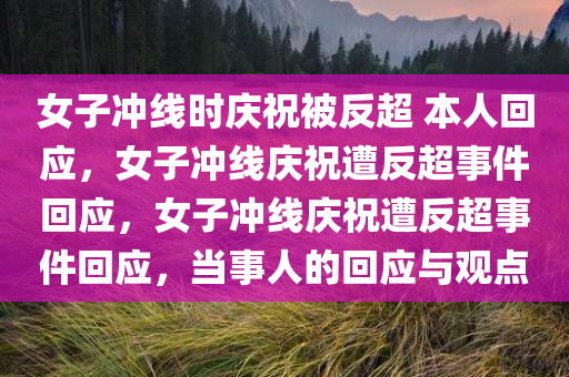 女子冲线时庆祝被反超 本人回应，女子冲线庆祝遭反超事件回应，女子冲线庆祝遭反超事件回应，当事人的回应与观点