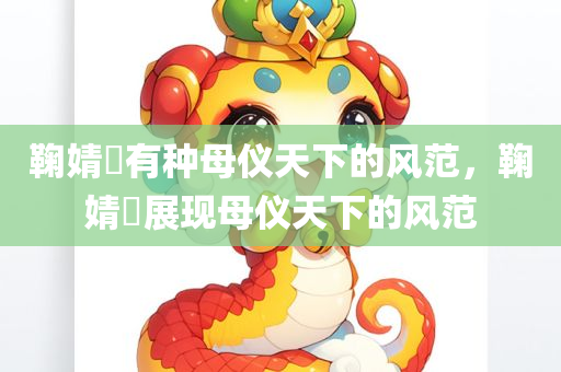 鞠婧祎有种母仪天下的风范，鞠婧祎展现母仪天下的风范