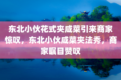 东北小伙花式夹咸菜引来商家惊叹，东北小伙咸菜夹法秀，商家瞩目赞叹，东北小伙咸菜夹法惊艳商家，花式夹菜技艺成焦点