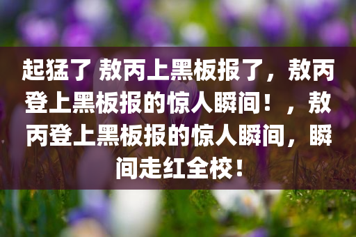 起猛了 敖丙上黑板报了，敖丙登上黑板报的惊人瞬间！，敖丙登上黑板报的惊人瞬间，瞬间走红全校！