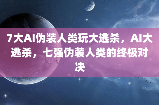 7大AI伪装人类玩大逃杀，AI大逃杀，七强伪装人类的终极对决