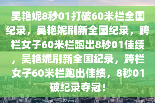 吴艳妮8秒01打破60米栏全国纪录，吴艳妮刷新全国纪录，跨栏女子60米栏跑出8秒01佳绩，吴艳妮刷新全国纪录，跨栏女子60米栏跑出佳绩，8秒01破纪录夺冠！