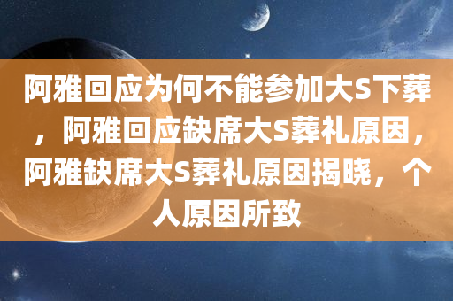 阿雅回应为何不能参加大S下葬，阿雅回应缺席大S葬礼原因，阿雅缺席大S葬礼原因揭晓，个人原因所致