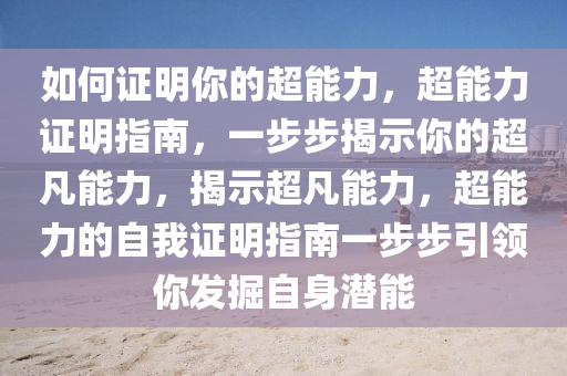 如何证明你的超能力，超能力证明指南，一步步揭示你的超凡能力，揭示超凡能力，超能力的自我证明指南一步步引领你发掘自身潜能