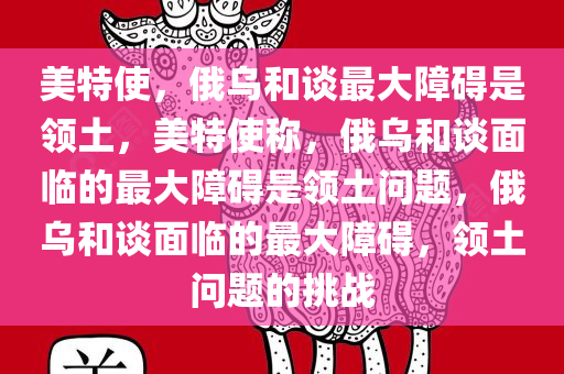美特使，俄乌和谈最大障碍是领土，美特使称，俄乌和谈面临的最大障碍是领土问题，俄乌和谈面临的最大障碍，领土问题的挑战