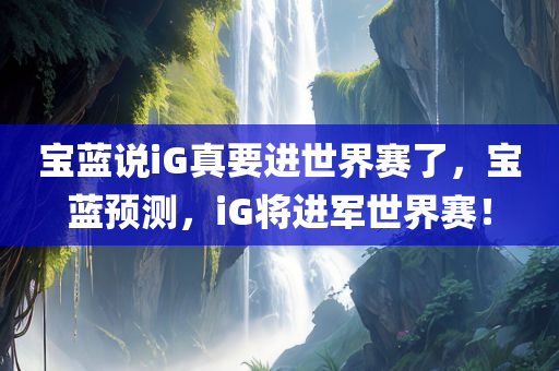 宝蓝说iG真要进世界赛了，宝蓝预测，iG将进军世界赛！