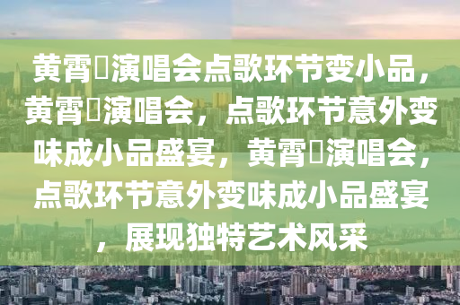 黄霄雲演唱会点歌环节变小品，黄霄雲演唱会，点歌环节意外变味成小品盛宴，黄霄雲演唱会，点歌环节意外变味成小品盛宴，展现独特艺术风采