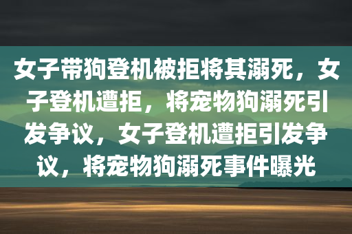 女子带狗登机被拒将其溺死，女子登机遭拒，将宠物狗溺死引发争议，女子登机遭拒引发争议，将宠物狗溺死事件曝光
