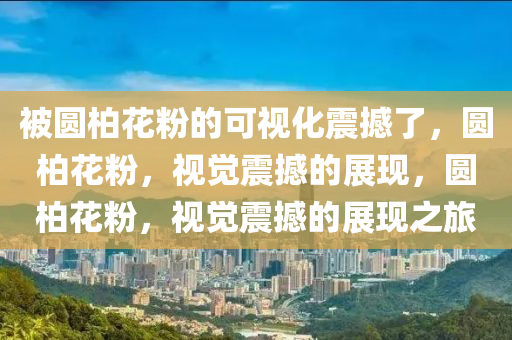 被圆柏花粉的可视化震撼了，圆柏花粉，视觉震撼的展现，圆柏花粉，视觉震撼的展现之旅