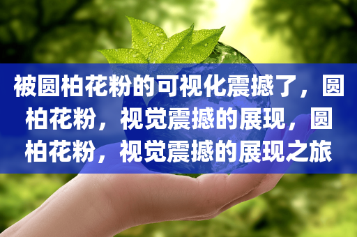 被圆柏花粉的可视化震撼了，圆柏花粉，视觉震撼的展现，圆柏花粉，视觉震撼的展现之旅