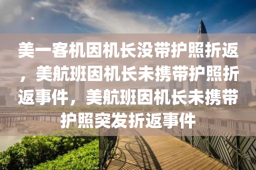美一客机因机长没带护照折返，美航班因机长未携带护照折返事件，美航班因机长未携带护照突发折返事件